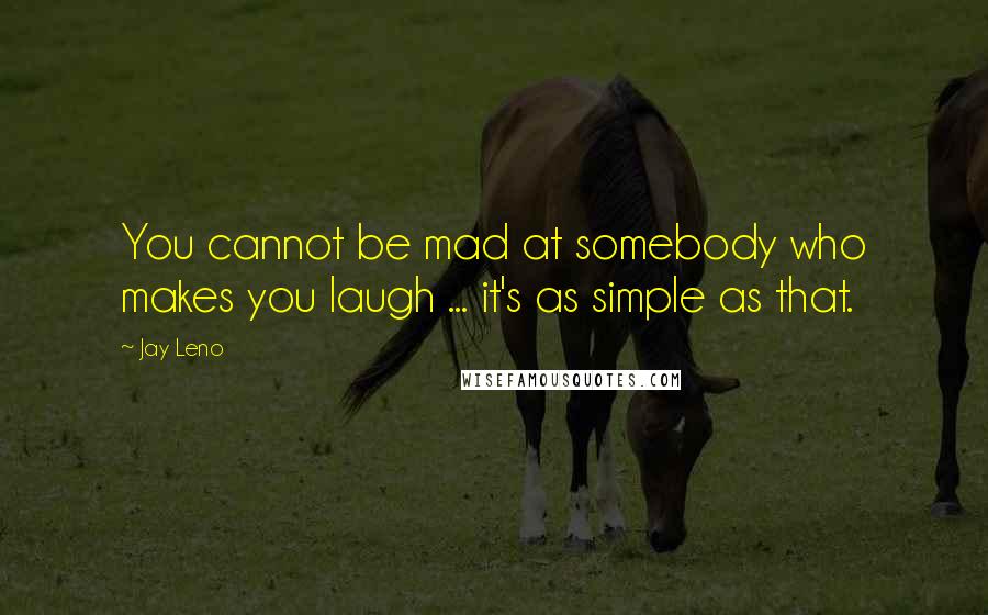 Jay Leno Quotes: You cannot be mad at somebody who makes you laugh ... it's as simple as that.