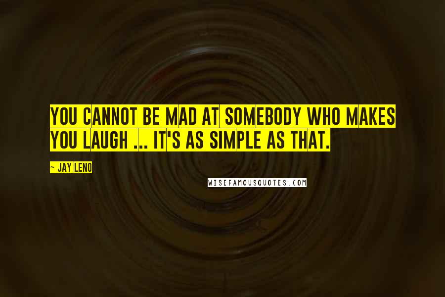 Jay Leno Quotes: You cannot be mad at somebody who makes you laugh ... it's as simple as that.