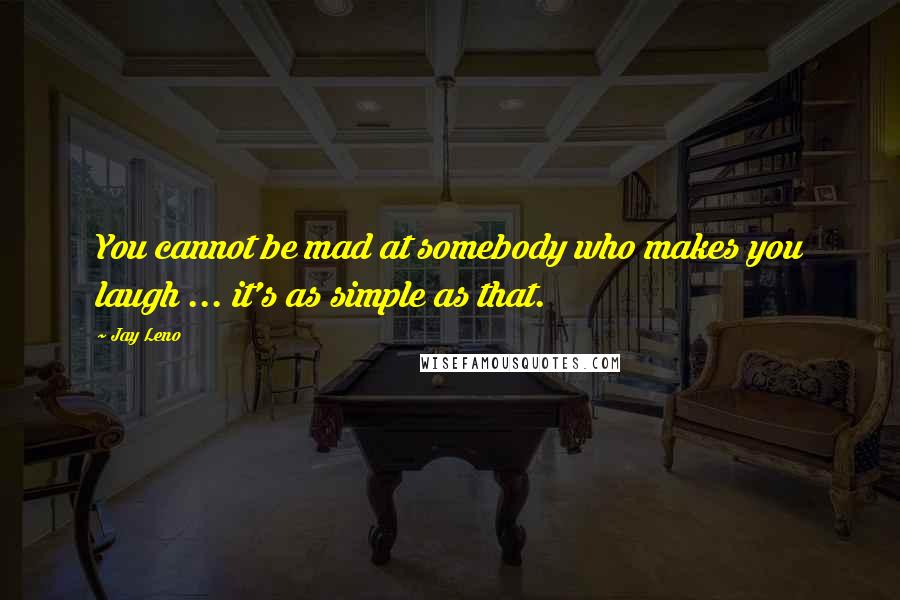 Jay Leno Quotes: You cannot be mad at somebody who makes you laugh ... it's as simple as that.