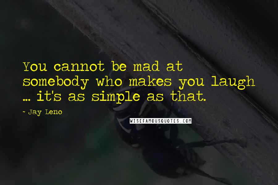 Jay Leno Quotes: You cannot be mad at somebody who makes you laugh ... it's as simple as that.