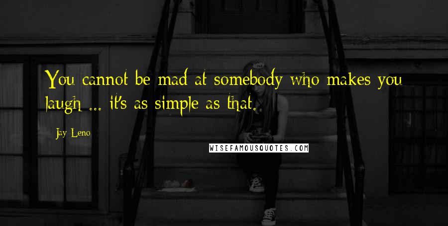 Jay Leno Quotes: You cannot be mad at somebody who makes you laugh ... it's as simple as that.