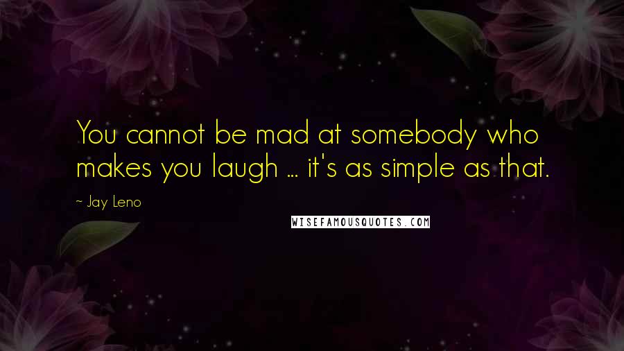 Jay Leno Quotes: You cannot be mad at somebody who makes you laugh ... it's as simple as that.