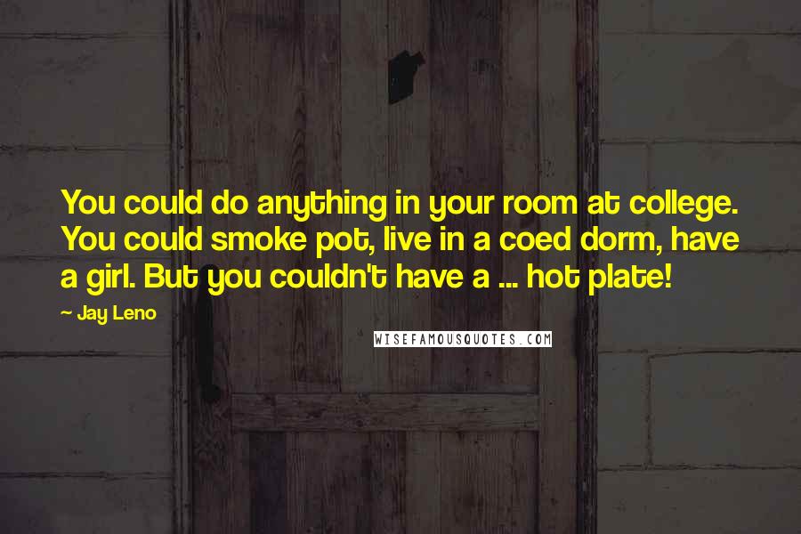 Jay Leno Quotes: You could do anything in your room at college. You could smoke pot, live in a coed dorm, have a girl. But you couldn't have a ... hot plate!