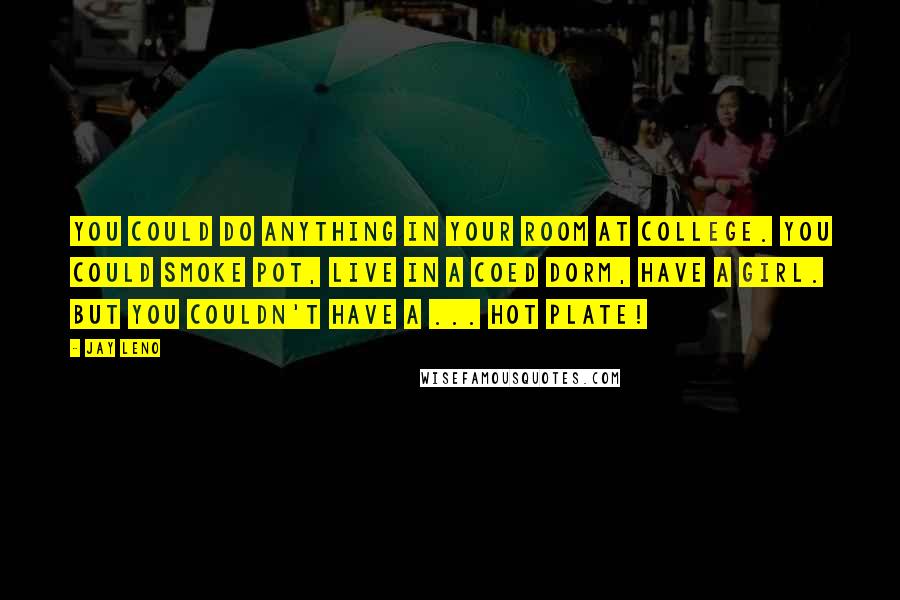 Jay Leno Quotes: You could do anything in your room at college. You could smoke pot, live in a coed dorm, have a girl. But you couldn't have a ... hot plate!