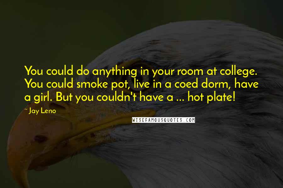 Jay Leno Quotes: You could do anything in your room at college. You could smoke pot, live in a coed dorm, have a girl. But you couldn't have a ... hot plate!