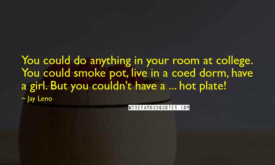 Jay Leno Quotes: You could do anything in your room at college. You could smoke pot, live in a coed dorm, have a girl. But you couldn't have a ... hot plate!