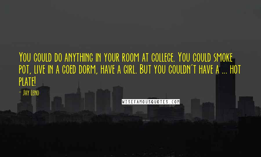 Jay Leno Quotes: You could do anything in your room at college. You could smoke pot, live in a coed dorm, have a girl. But you couldn't have a ... hot plate!