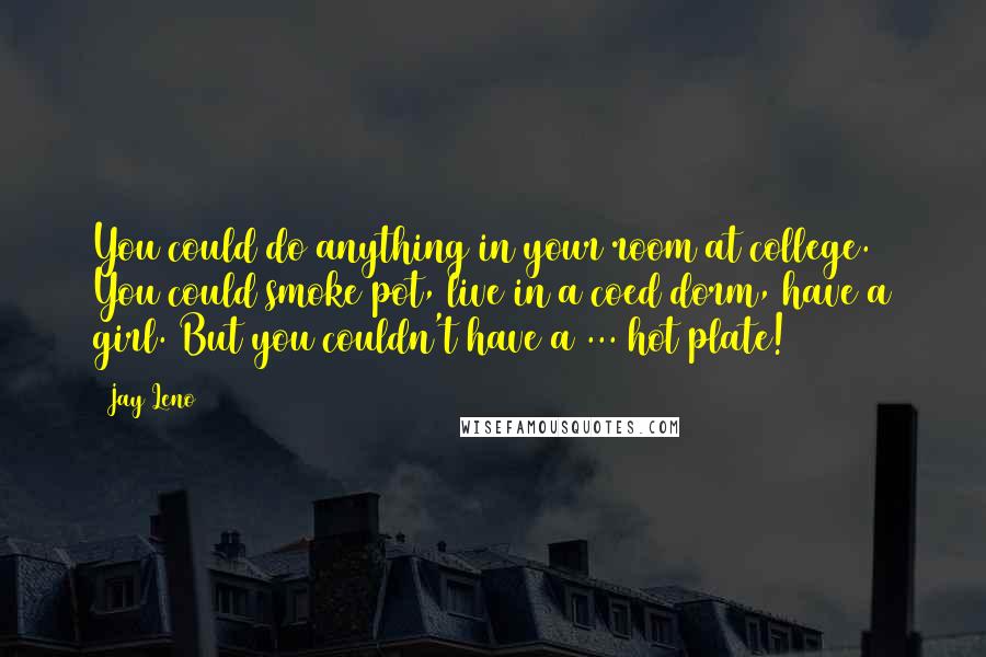 Jay Leno Quotes: You could do anything in your room at college. You could smoke pot, live in a coed dorm, have a girl. But you couldn't have a ... hot plate!