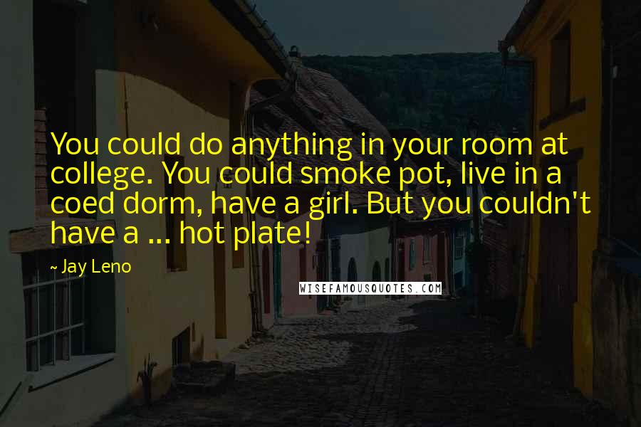 Jay Leno Quotes: You could do anything in your room at college. You could smoke pot, live in a coed dorm, have a girl. But you couldn't have a ... hot plate!