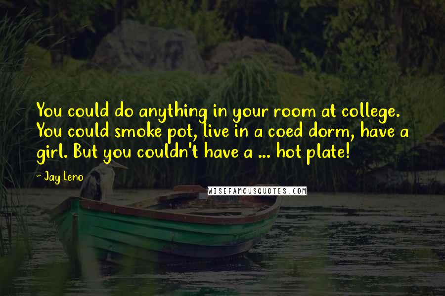 Jay Leno Quotes: You could do anything in your room at college. You could smoke pot, live in a coed dorm, have a girl. But you couldn't have a ... hot plate!