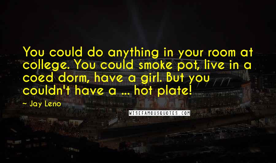 Jay Leno Quotes: You could do anything in your room at college. You could smoke pot, live in a coed dorm, have a girl. But you couldn't have a ... hot plate!