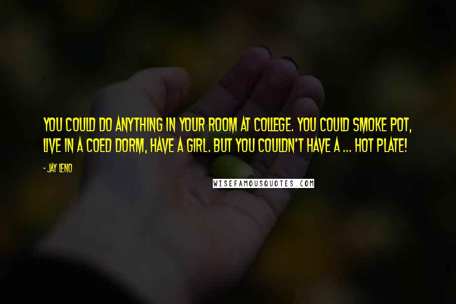 Jay Leno Quotes: You could do anything in your room at college. You could smoke pot, live in a coed dorm, have a girl. But you couldn't have a ... hot plate!