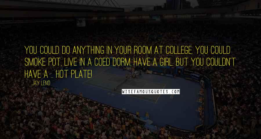 Jay Leno Quotes: You could do anything in your room at college. You could smoke pot, live in a coed dorm, have a girl. But you couldn't have a ... hot plate!