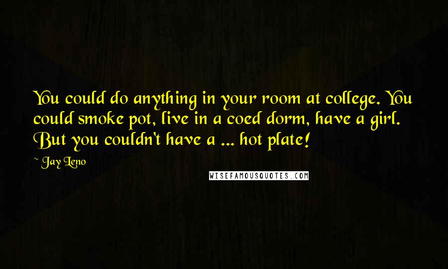 Jay Leno Quotes: You could do anything in your room at college. You could smoke pot, live in a coed dorm, have a girl. But you couldn't have a ... hot plate!