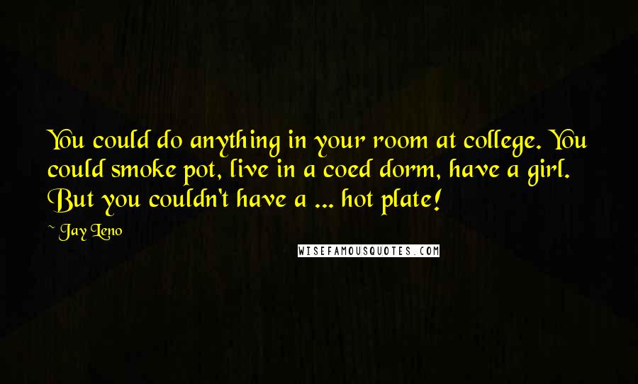 Jay Leno Quotes: You could do anything in your room at college. You could smoke pot, live in a coed dorm, have a girl. But you couldn't have a ... hot plate!