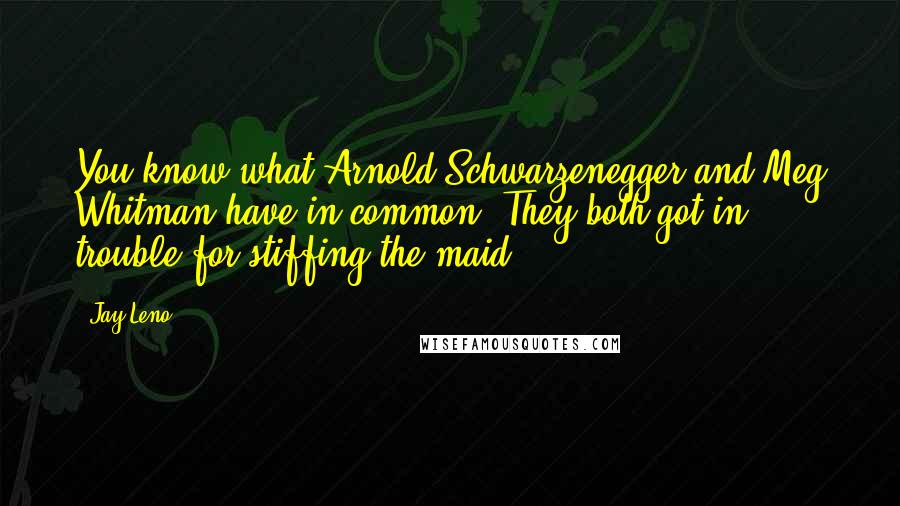 Jay Leno Quotes: You know what Arnold Schwarzenegger and Meg Whitman have in common? They both got in trouble for stiffing the maid.