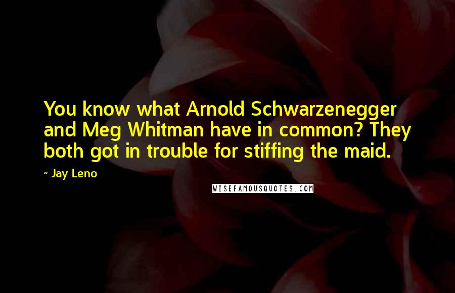 Jay Leno Quotes: You know what Arnold Schwarzenegger and Meg Whitman have in common? They both got in trouble for stiffing the maid.