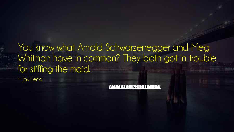 Jay Leno Quotes: You know what Arnold Schwarzenegger and Meg Whitman have in common? They both got in trouble for stiffing the maid.