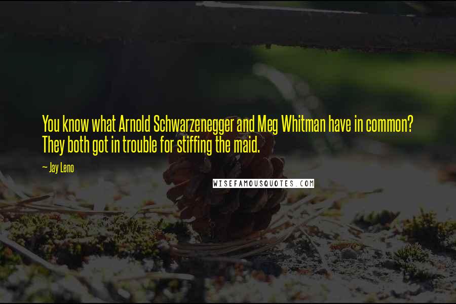 Jay Leno Quotes: You know what Arnold Schwarzenegger and Meg Whitman have in common? They both got in trouble for stiffing the maid.