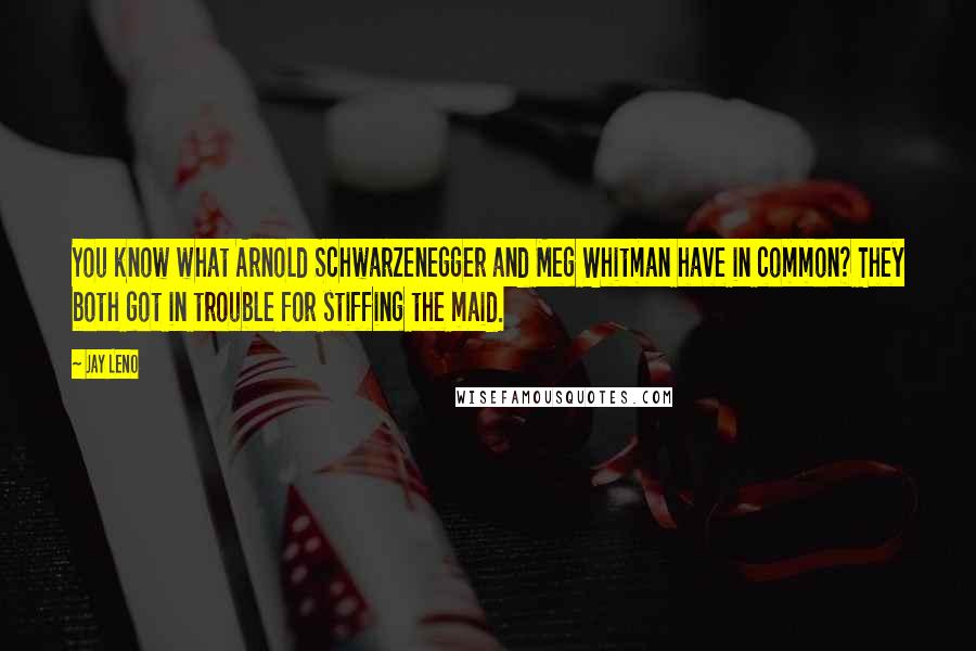 Jay Leno Quotes: You know what Arnold Schwarzenegger and Meg Whitman have in common? They both got in trouble for stiffing the maid.