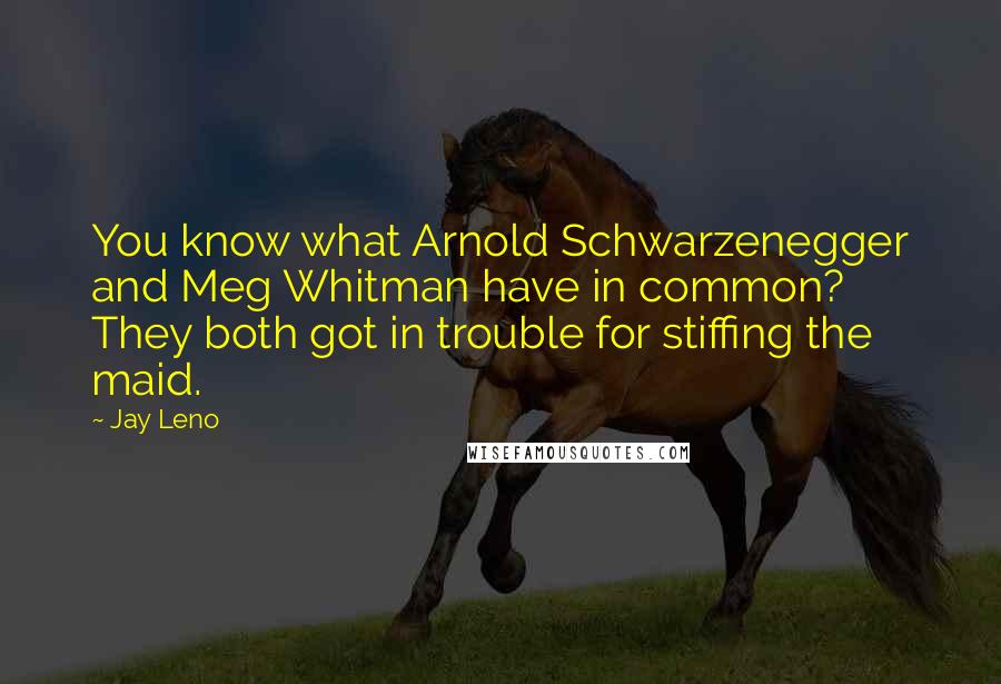 Jay Leno Quotes: You know what Arnold Schwarzenegger and Meg Whitman have in common? They both got in trouble for stiffing the maid.