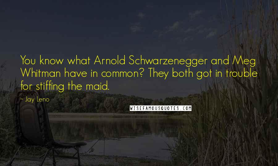 Jay Leno Quotes: You know what Arnold Schwarzenegger and Meg Whitman have in common? They both got in trouble for stiffing the maid.