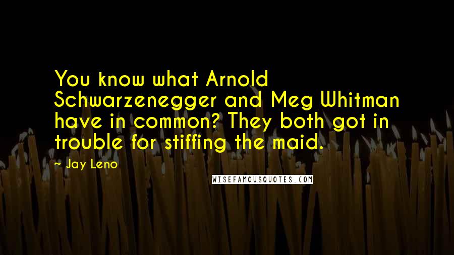 Jay Leno Quotes: You know what Arnold Schwarzenegger and Meg Whitman have in common? They both got in trouble for stiffing the maid.