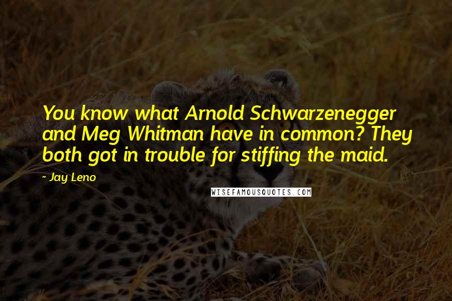 Jay Leno Quotes: You know what Arnold Schwarzenegger and Meg Whitman have in common? They both got in trouble for stiffing the maid.