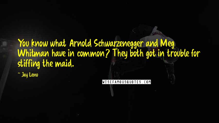 Jay Leno Quotes: You know what Arnold Schwarzenegger and Meg Whitman have in common? They both got in trouble for stiffing the maid.