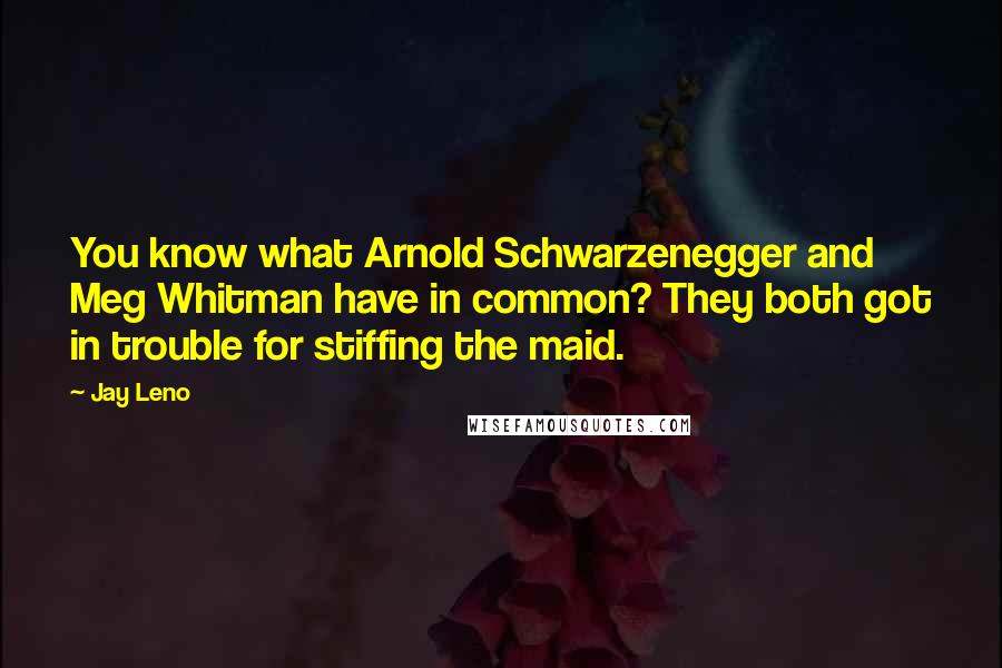 Jay Leno Quotes: You know what Arnold Schwarzenegger and Meg Whitman have in common? They both got in trouble for stiffing the maid.