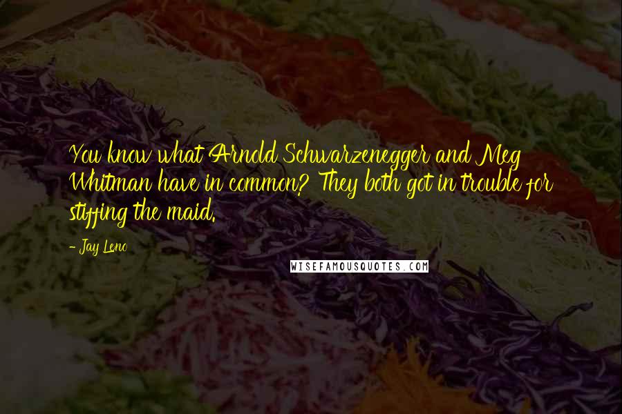Jay Leno Quotes: You know what Arnold Schwarzenegger and Meg Whitman have in common? They both got in trouble for stiffing the maid.