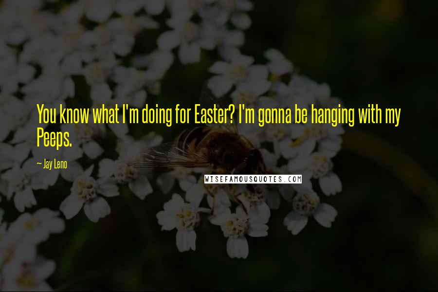 Jay Leno Quotes: You know what I'm doing for Easter? I'm gonna be hanging with my Peeps.