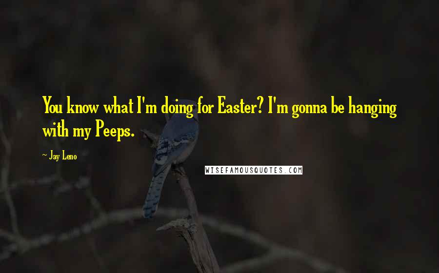 Jay Leno Quotes: You know what I'm doing for Easter? I'm gonna be hanging with my Peeps.