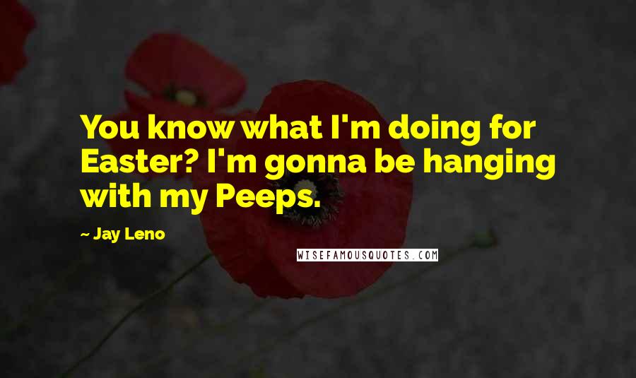 Jay Leno Quotes: You know what I'm doing for Easter? I'm gonna be hanging with my Peeps.