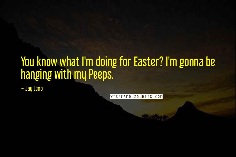 Jay Leno Quotes: You know what I'm doing for Easter? I'm gonna be hanging with my Peeps.