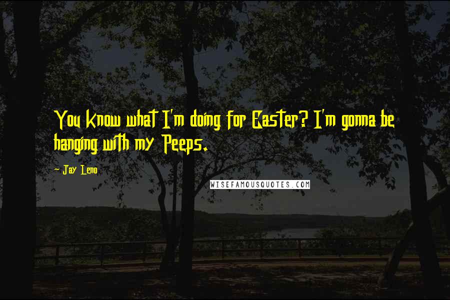 Jay Leno Quotes: You know what I'm doing for Easter? I'm gonna be hanging with my Peeps.