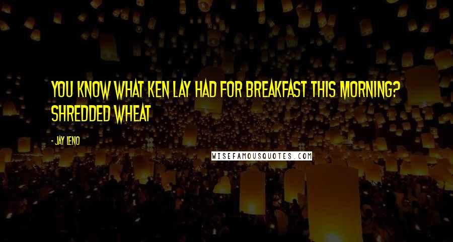 Jay Leno Quotes: You know what Ken Lay had for breakfast this morning? Shredded Wheat