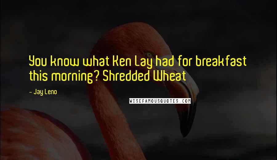 Jay Leno Quotes: You know what Ken Lay had for breakfast this morning? Shredded Wheat