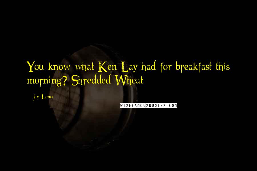 Jay Leno Quotes: You know what Ken Lay had for breakfast this morning? Shredded Wheat