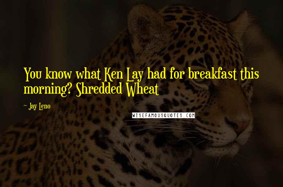 Jay Leno Quotes: You know what Ken Lay had for breakfast this morning? Shredded Wheat