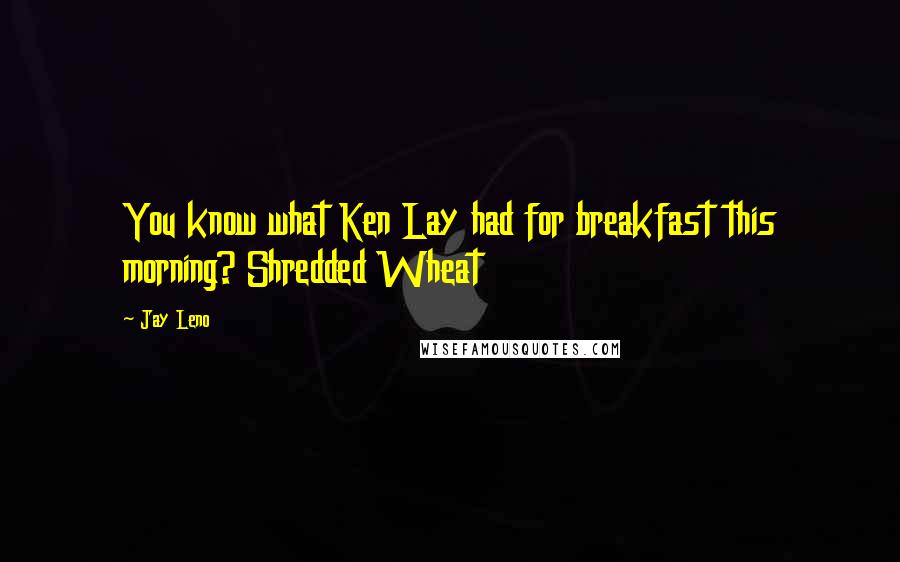 Jay Leno Quotes: You know what Ken Lay had for breakfast this morning? Shredded Wheat