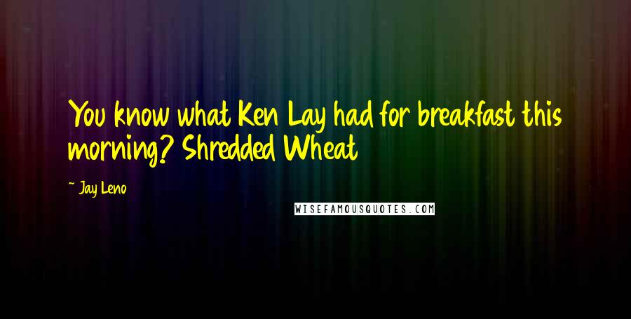 Jay Leno Quotes: You know what Ken Lay had for breakfast this morning? Shredded Wheat