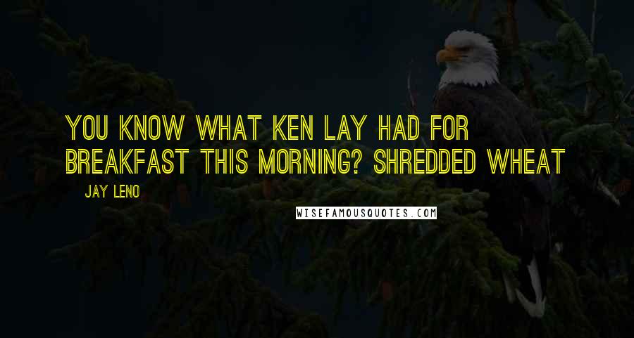 Jay Leno Quotes: You know what Ken Lay had for breakfast this morning? Shredded Wheat