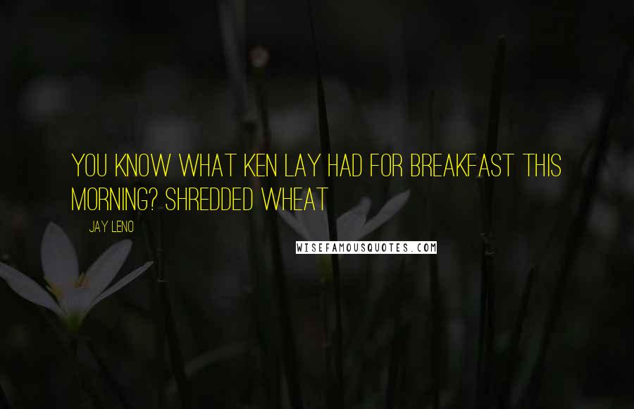 Jay Leno Quotes: You know what Ken Lay had for breakfast this morning? Shredded Wheat