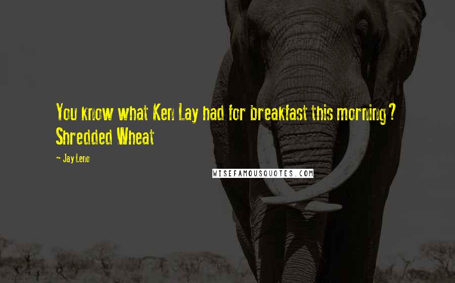 Jay Leno Quotes: You know what Ken Lay had for breakfast this morning? Shredded Wheat