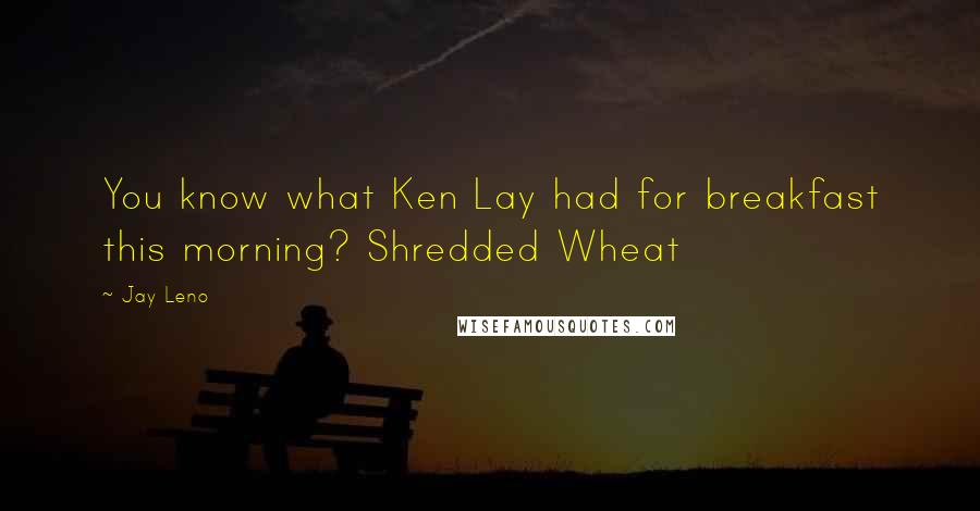 Jay Leno Quotes: You know what Ken Lay had for breakfast this morning? Shredded Wheat