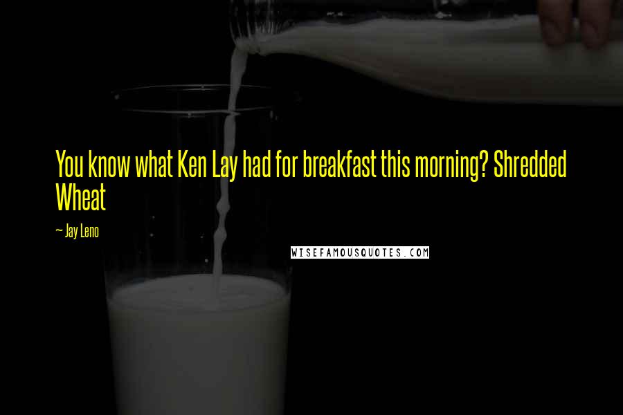 Jay Leno Quotes: You know what Ken Lay had for breakfast this morning? Shredded Wheat