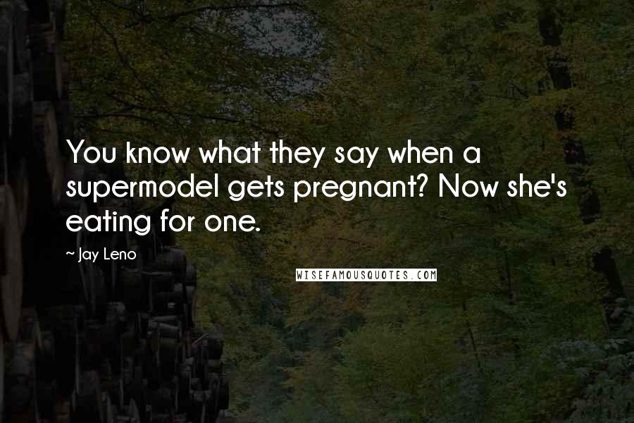Jay Leno Quotes: You know what they say when a supermodel gets pregnant? Now she's eating for one.
