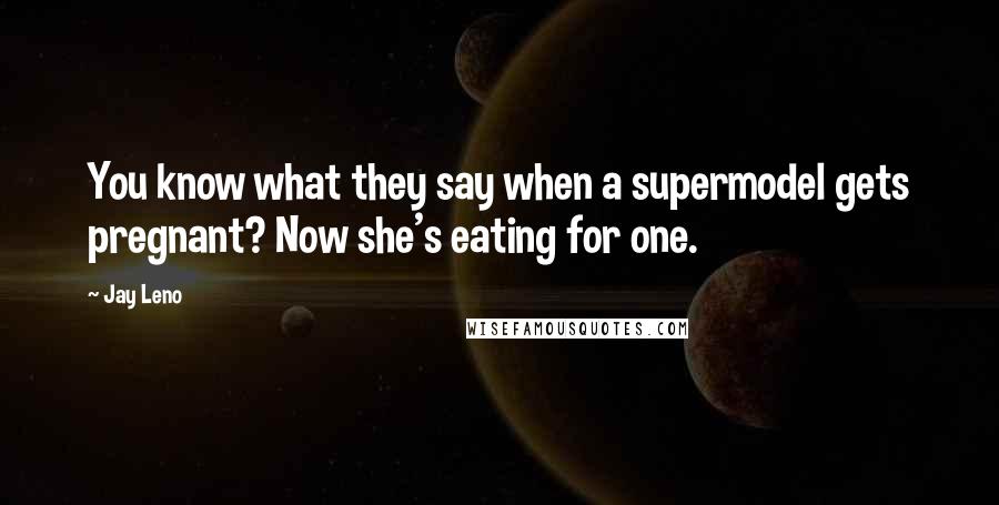 Jay Leno Quotes: You know what they say when a supermodel gets pregnant? Now she's eating for one.
