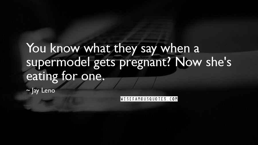 Jay Leno Quotes: You know what they say when a supermodel gets pregnant? Now she's eating for one.
